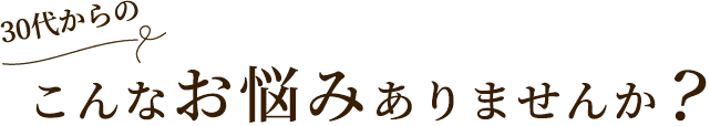 30代からのこんなお悩みありませんか？